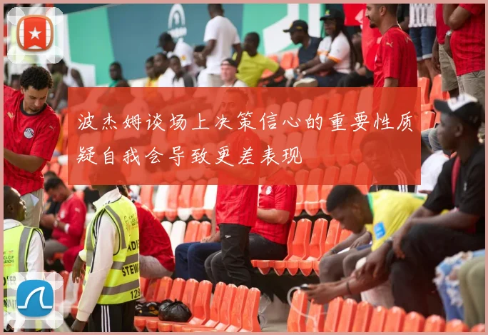 波杰姆谈场上决策信心的重要性质疑自我会导致更差表现