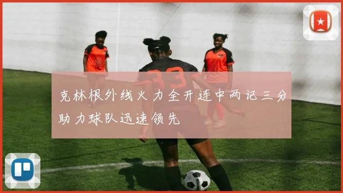 克林根外线火力全开连中两记三分助力球队迅速领先