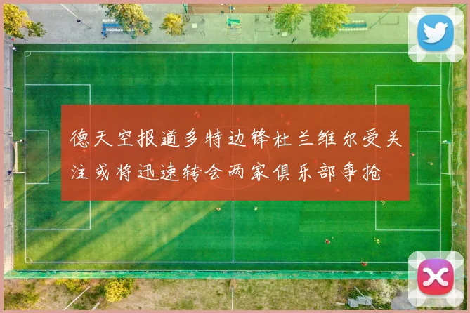 德天空报道多特边锋杜兰维尔受关注或将迅速转会两家俱乐部争抢