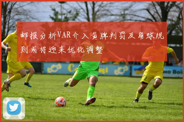 邮报分析VAR介入黄牌判罚及角球规则或将迎来优化调整
