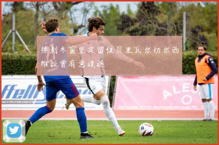 热刺冬窗坚定留住贝里瓦尔切尔西维拉曾有意追逐