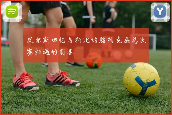 皮尔斯回忆与科比的赌约竟成总决赛相遇的前奏