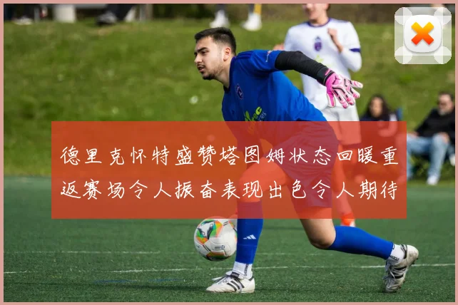德里克怀特盛赞塔图姆状态回暖重返赛场令人振奋表现出色令人期待