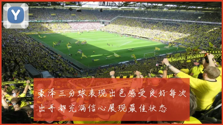 豪泽三分球表现出色感受良好每次出手都充满信心展现最佳状态