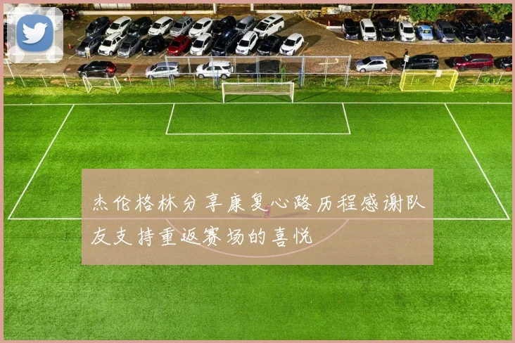 杰伦格林分享康复心路历程感谢队友支持重返赛场的喜悦