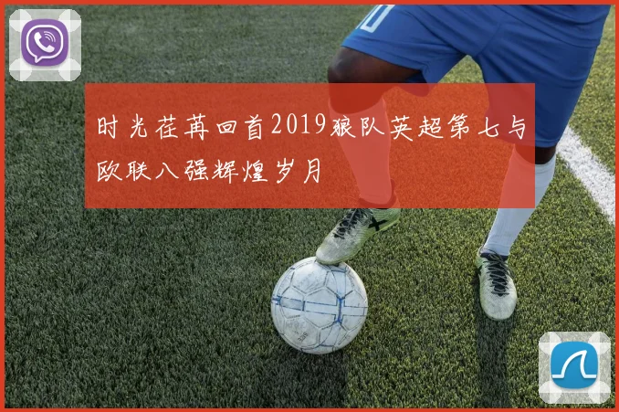 时光荏苒回首2019狼队英超第七与欧联八强辉煌岁月
