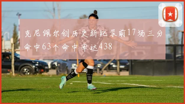 克尼佩尔创历史新纪录前17场三分命中63个命中率达438