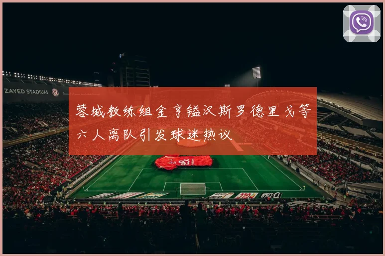 蓉城教练组金亨镒汉斯罗德里戈等六人离队引发球迷热议