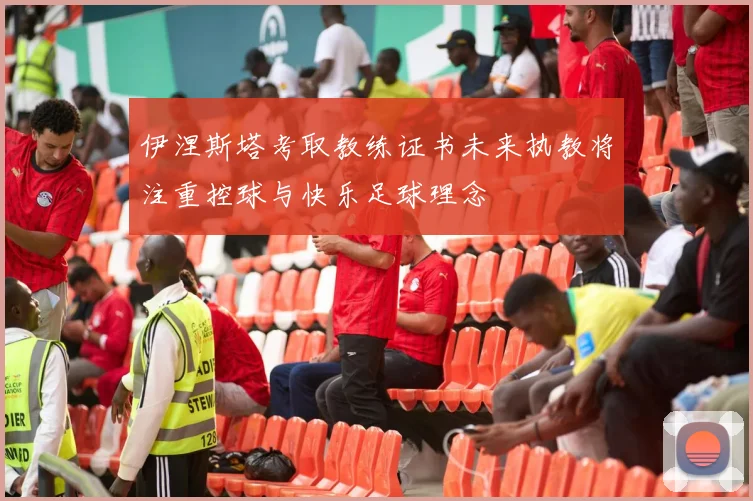 伊涅斯塔考取教练证书未来执教将注重控球与快乐足球理念