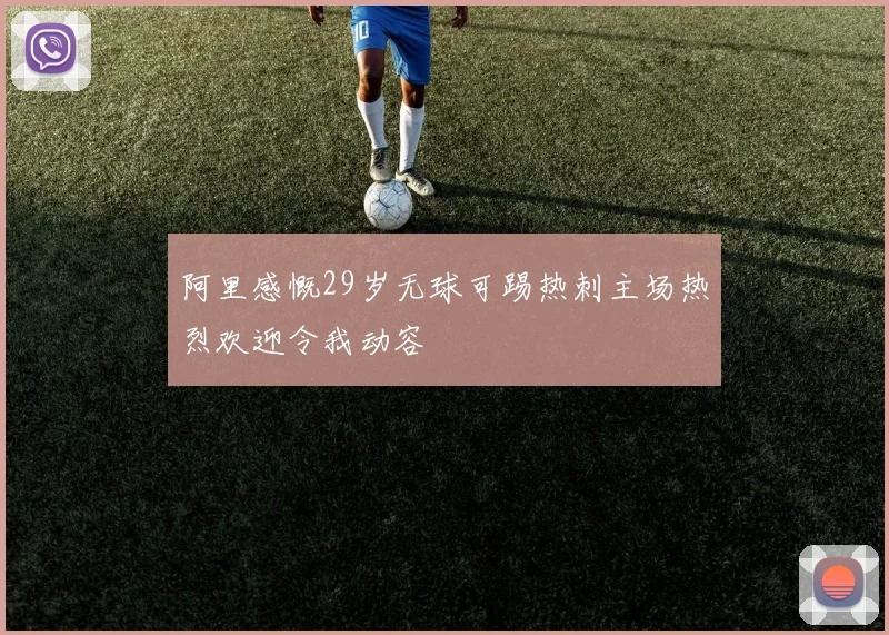 阿里感慨29岁无球可踢热刺主场热烈欢迎令我动容