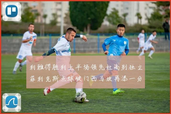 利雅得胜利上半场领先杜尚别独立菲利克斯点球破门西马坎再添一分