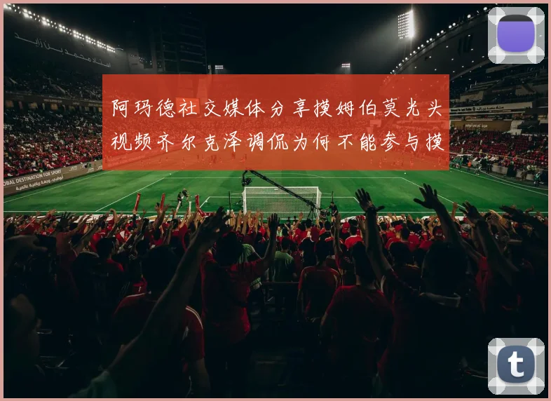 阿玛德社交媒体分享摸姆伯莫光头视频齐尔克泽调侃为何不能参与摸头活动