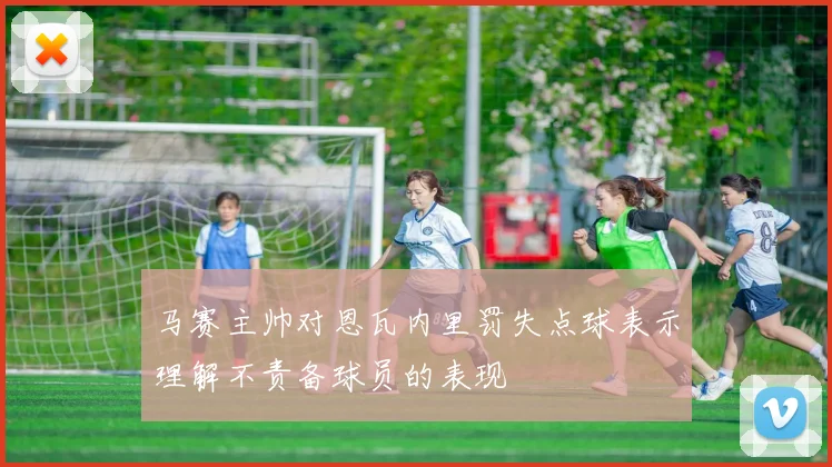 马赛主帅对恩瓦内里罚失点球表示理解不责备球员的表现