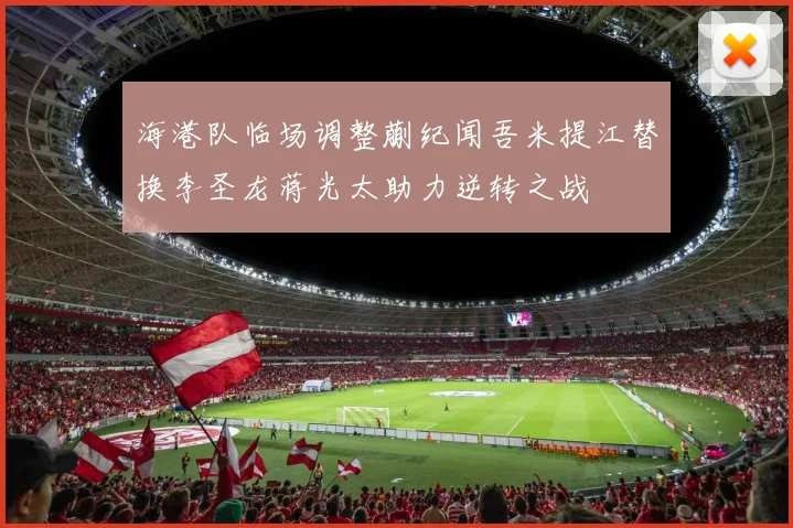 海港队临场调整蒯纪闻吾米提江替换李圣龙蒋光太助力逆转之战
