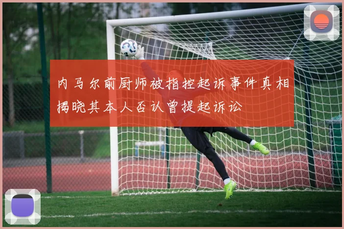 内马尔前厨师被指控起诉事件真相揭晓其本人否认曾提起诉讼