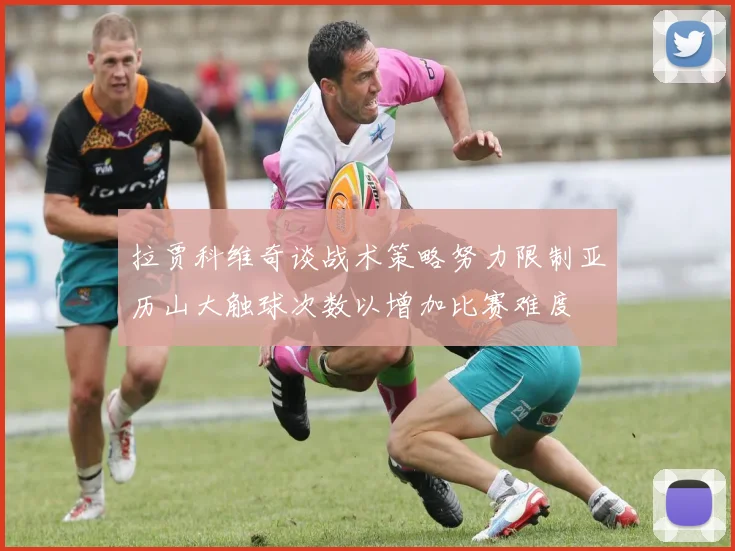 拉贾科维奇谈战术策略努力限制亚历山大触球次数以增加比赛难度