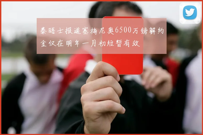 泰晤士报道塞梅尼奥6500万镑解约金仅在明年一月初短暂有效