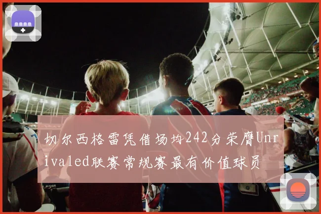 切尔西格雷凭借场均242分荣膺Unrivaled联赛常规赛最有价值球员