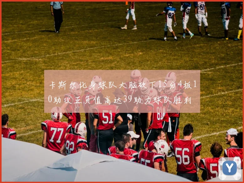 卡斯尔化身球队大脑砍下15分4板10助攻正负值高达39助力球队胜利