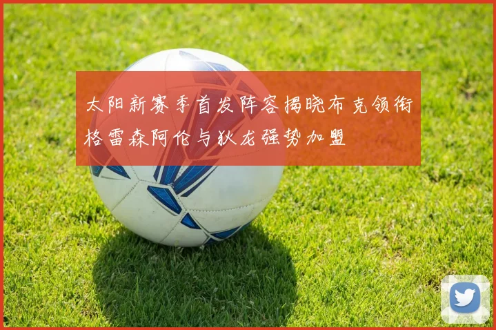 太阳新赛季首发阵容揭晓布克领衔格雷森阿伦与狄龙强势加盟