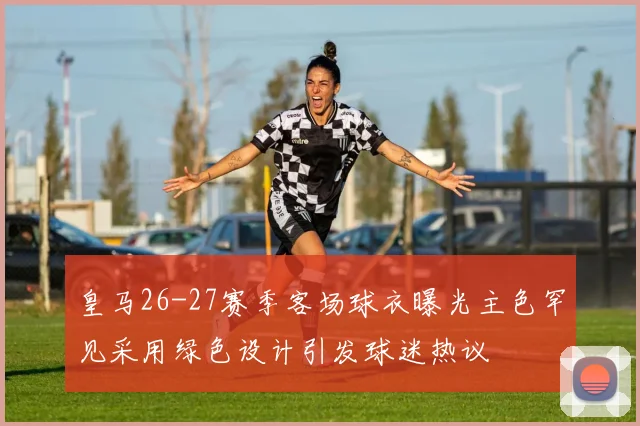 皇马26-27赛季客场球衣曝光主色罕见采用绿色设计引发球迷热议