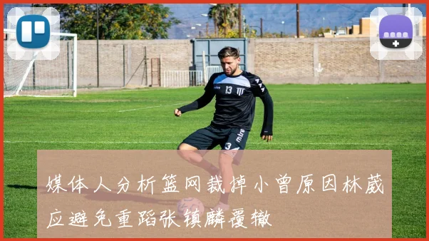 媒体人分析篮网裁掉小曾原因林葳应避免重蹈张镇麟覆辙