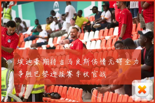 埃迪豪期待吉马良斯伤情无碍全力争胜巴黎迎接赛季收官战
