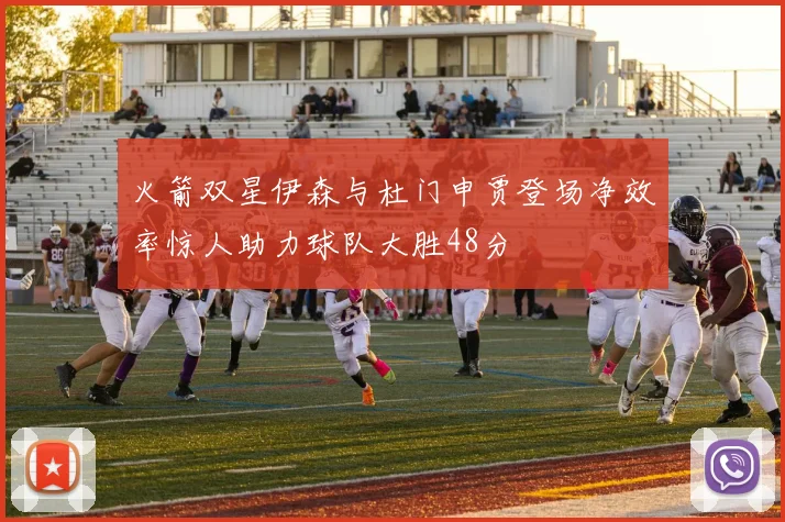 火箭双星伊森与杜门申贾登场净效率惊人助力球队大胜48分
