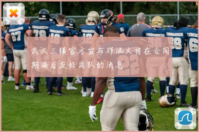 武汉三镇官方宣布邓涵文将在合同期满后友好离队的消息