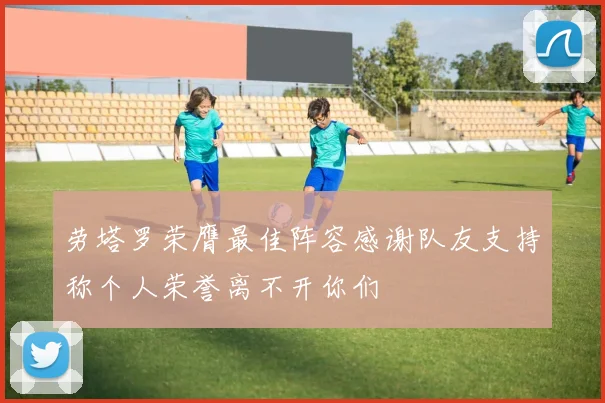 劳塔罗荣膺最佳阵容感谢队友支持称个人荣誉离不开你们