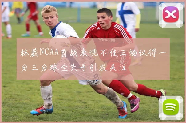 林葳NCAA首战表现不佳三场仅得一分三分球全失手引发关注