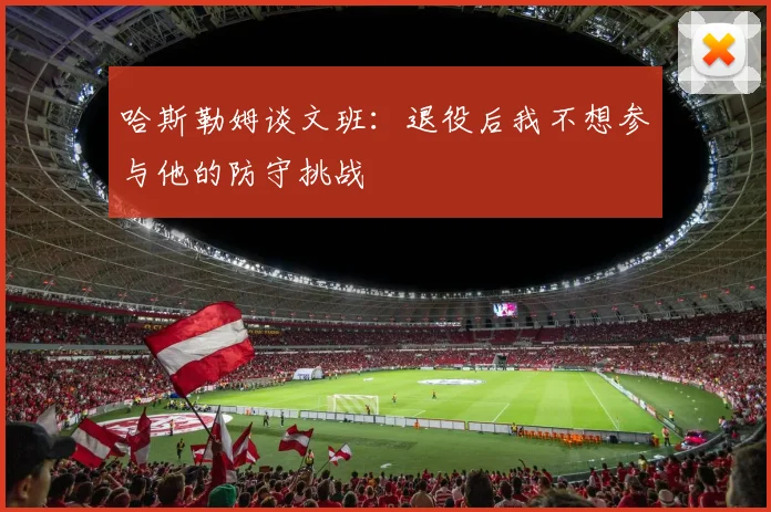 哈斯勒姆谈文班：退役后我不想参与他的防守挑战