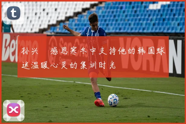 孙兴慜感恩寒冬中支持他的韩国球迷温暖心灵的集训时光