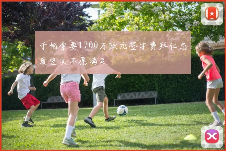 于帕索要1700万欧元签字费拜仁态度坚决不愿满足