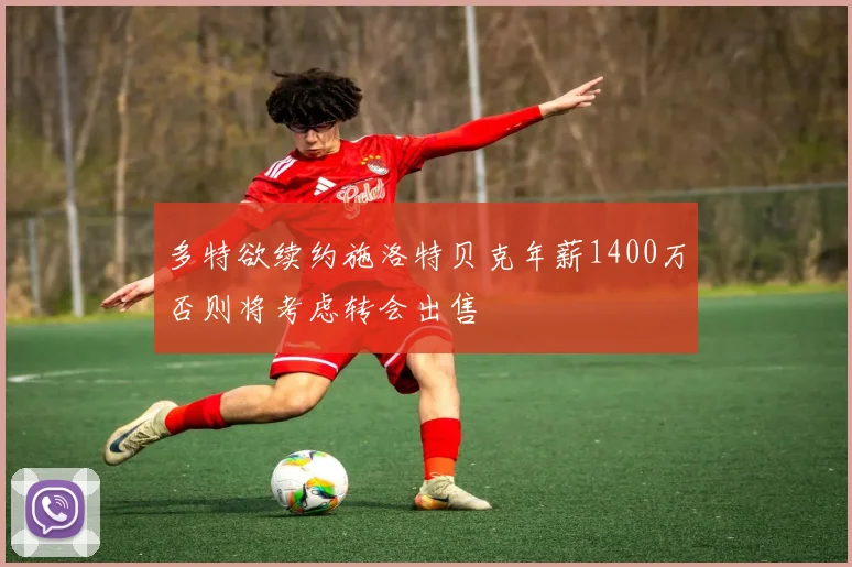 多特欲续约施洛特贝克年薪1400万否则将考虑转会出售