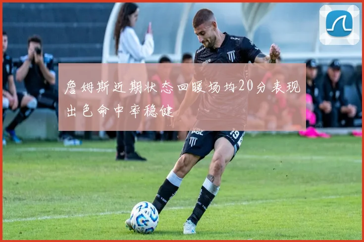 詹姆斯近期状态回暖场均20分表现出色命中率稳健