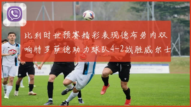 比利时世预赛精彩表现德布劳内双响特罗萨德助力球队4-2战胜威尔士