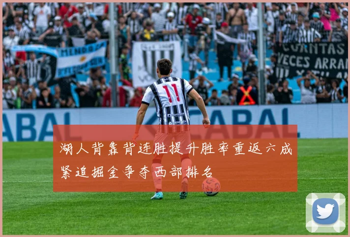 湖人背靠背连胜提升胜率重返六成紧追掘金争夺西部排名