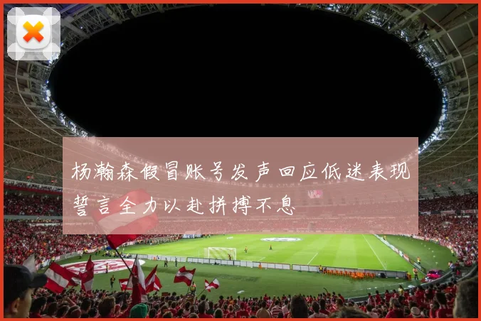 杨瀚森假冒账号发声回应低迷表现誓言全力以赴拼搏不息