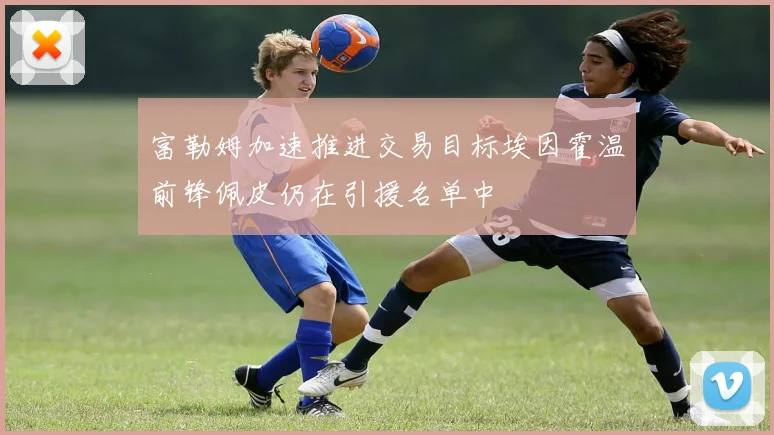 富勒姆加速推进交易目标埃因霍温前锋佩皮仍在引援名单中