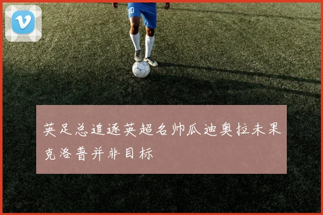 英足总追逐英超名帅瓜迪奥拉未果克洛普并非目标