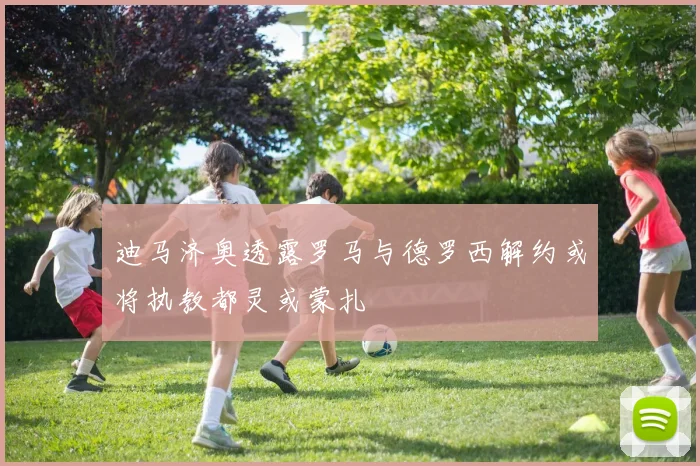 迪马济奥透露罗马与德罗西解约或将执教都灵或蒙扎