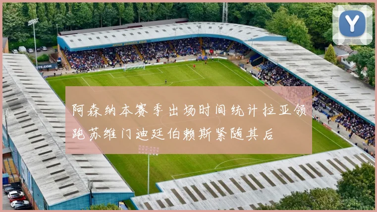 阿森纳本赛季出场时间统计拉亚领跑苏维门迪廷伯赖斯紧随其后