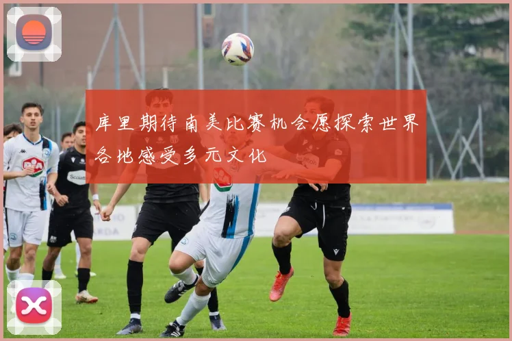 库里期待南美比赛机会愿探索世界各地感受多元文化