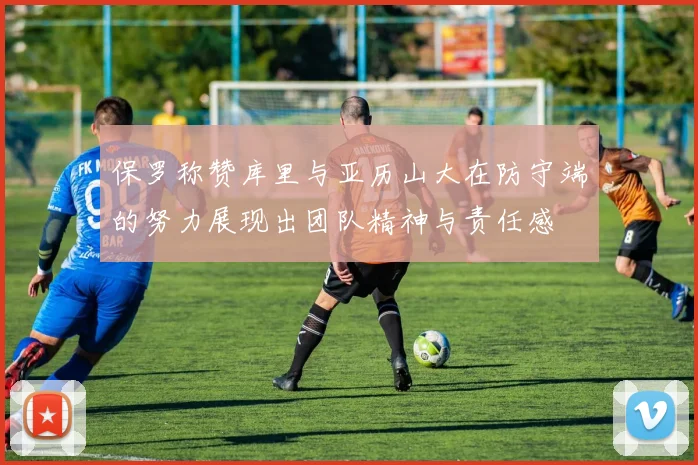 保罗称赞库里与亚历山大在防守端的努力展现出团队精神与责任感