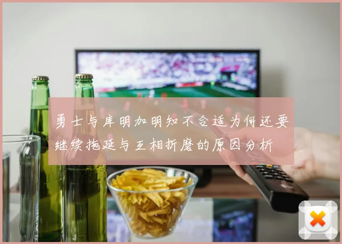 勇士与库明加明知不合适为何还要继续拖延与互相折磨的原因分析