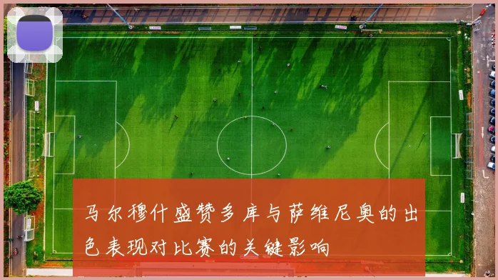 马尔穆什盛赞多库与萨维尼奥的出色表现对比赛的关键影响