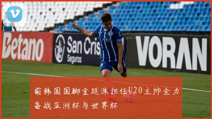 前韩国国脚金廷洙担任U20主帅全力备战亚洲杯与世界杯