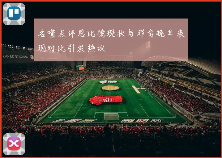 名嘴点评恩比德现状与邓肯晚年表现对比引发热议
