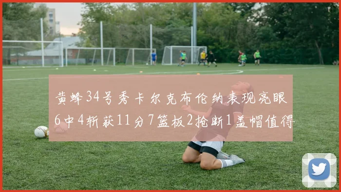黄蜂34号秀卡尔克布伦纳表现亮眼6中4斩获11分7篮板2抢断1盖帽值得期待